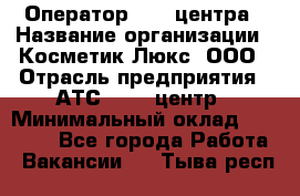 Оператор Call-центра › Название организации ­ Косметик Люкс, ООО › Отрасль предприятия ­ АТС, call-центр › Минимальный оклад ­ 25 000 - Все города Работа » Вакансии   . Тыва респ.